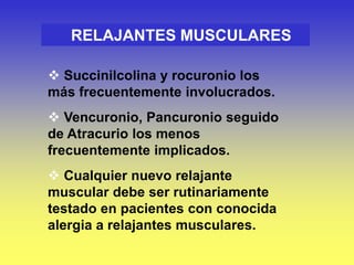  Succinilcolina y rocuronio los
más frecuentemente involucrados.
 Vencuronio, Pancuronio seguido
de Atracurio los menos
frecuentemente implicados.
 Cualquier nuevo relajante
muscular debe ser rutinariamente
testado en pacientes con conocida
alergia a relajantes musculares.
RELAJANTES MUSCULARES
 