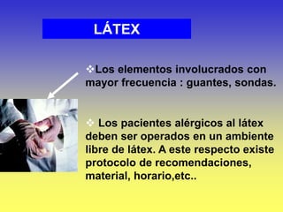Los elementos involucrados con
mayor frecuencia : guantes, sondas.
 Los pacientes alérgicos al látex
deben ser operados en un ambiente
libre de látex. A este respecto existe
protocolo de recomendaciones,
material, horario,etc..
LÁTEX
 