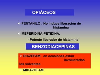 OPIÁCEOS
 FENTANILO : No induce liberación de
histamina
 MEPERIDINA-PETIDINA.
- Potente liberador de histamina
BENZODIACEPINAS
 DIAZEPAM: en ocasiones están
involucrados
los solventes
 MIDAZOLAM
 