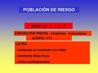 POBLACIÓN DE RIESGO
SEXO: 2,7 ♀ / 1 ♂
ATOPIA: ???
EXPOSICIÓN PREVIA : relajantes musculares
LÁTEX:
- síntomas en contacto con látex
- síndrome látex-fruta
- niños multioperados
 