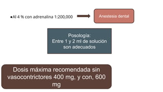 ●Al 4 % con adrenalina 1:200,000 Anestesia dental
Posología:
Entre 1 y 2 ml de solución
son adecuados
Dosis máxima recomendada sin
vasocontrictores 400 mg, y con, 600
mg
 