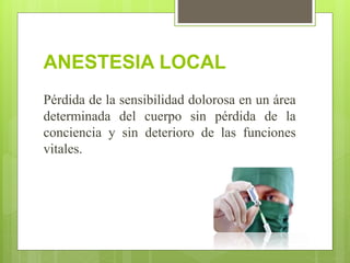 ANESTESIA LOCAL
Pérdida de la sensibilidad dolorosa en un área
determinada del cuerpo sin pérdida de la
conciencia y sin deterioro de las funciones
vitales.
 