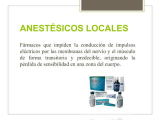 ANESTÉSICOS LOCALES
Fármacos que impiden la conducción de impulsos
eléctricos por las membranas del nervio y el músculo
de forma transitoria y predecible, originando la
pérdida de sensibilidad en una zona del cuerpo.
 