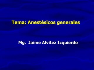 Tema: Anestésicos generales Mg.  Jaime Alvitez Izquierdo 