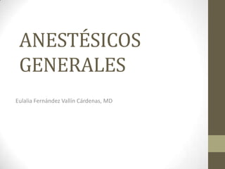ANESTÉSICOS
 GENERALES
Eulalia Fernández Vallín Cárdenas, MD
 