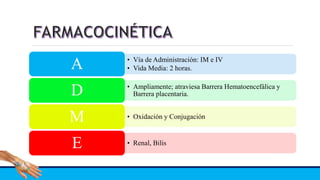 • Vía de Administración: IM e IV
• Vida Media: 2 horas.A
• Ampliamente; atraviesa Barrera Hematoencefálica y
Barrera placentaria.D
• Oxidación y ConjugaciónM
• Renal, BilisE
 