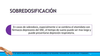 En casos de sobredosis, especialmente si se combina el etomidato con
fármacos depresores del SNC, el tiempo de sueno puede ser mas largo y
puede presentarse depresión respiratoria.
COMITÉ DE MEDICAMENTOS DE LA ASOCIACIÓN ESPAÑOLA DE PEDIATRÍA. PEDIAMÉCUM. EDICIÓN 2015. ETOMIDATO. 35
 