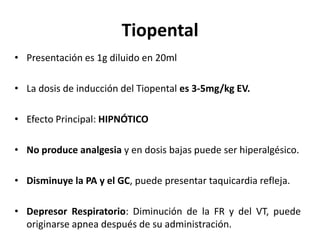 Tiopental
• Presentación es 1g diluido en 20ml

• La dosis de inducción del Tiopental es 3-5mg/kg EV.

• Efecto Principal:...