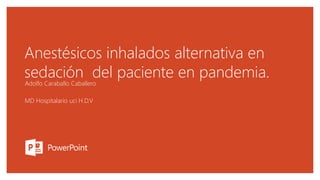 Anestésicos inhalados alternativa en
sedación del paciente en pandemia.
Adolfo Caraballo Caballero
MD Hospitalario uci H.D.V
 