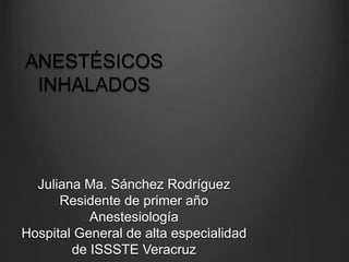 ANESTÉSICOS
INHALADOS
Juliana Ma. Sánchez Rodríguez
Residente de primer año
Anestesiología
Hospital General de alta especialidad
de ISSSTE Veracruz
 