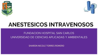 ANESTESICOS INTRAVENOSOS
FUNDACION HOSPITAL SAN CARLOS
UNIVERSIDAD DE CIENCIAS APLICADAS Y AMBIENTALES
SHARON NICOLE TORRES ROMERO
 