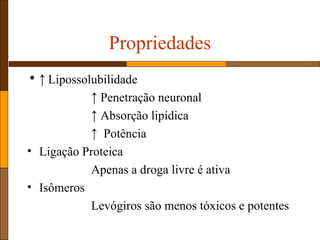 Propriedades
• ↑ Lipossolubilidade
↑ Penetração neuronal
↑ Absorção lipídica
↑ Potência
• Ligação Proteica
Apenas a droga livre é ativa
• Isômeros
Levógiros são menos tóxicos e potentes
 