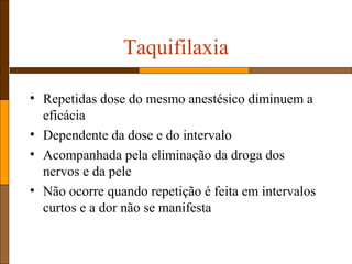 Taquifilaxia
• Repetidas dose do mesmo anestésico diminuem a
eficácia
• Dependente da dose e do intervalo
• Acompanhada pela eliminação da droga dos
nervos e da pele
• Não ocorre quando repetição é feita em intervalos
curtos e a dor não se manifesta
 