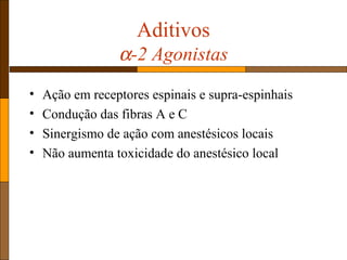 Aditivos
α-2 Agonistas
• Ação em receptores espinais e supra-espinhais
• Condução das fibras A e C
• Sinergismo de ação com anestésicos locais
• Não aumenta toxicidade do anestésico local
 