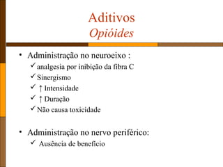 Aditivos
Opióides
• Administração no neuroeixo :
analgesia por inibição da fibra C
Sinergismo
 ↑ Intensidade
 ↑ Duração
Não causa toxicidade
• Administração no nervo periférico:
 Ausência de benefício
 