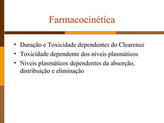 Farmacocinética
• Duração e Toxicidade dependentes do Clearence
• Toxicidade dependente dos níveis plasmáticos
• Níveis plasmáticos dependentes da absorção,
distribuição e eliminação
 