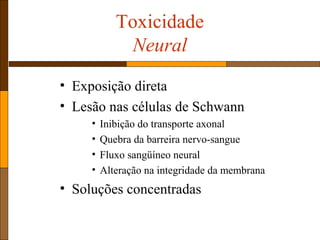 Toxicidade
Neural
• Exposição direta
• Lesão nas células de Schwann
• Inibição do transporte axonal
• Quebra da barreira nervo-sangue
• Fluxo sangüíneo neural
• Alteração na integridade da membrana
• Soluções concentradas
 