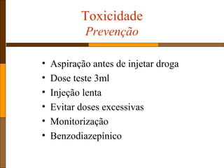 Toxicidade
Prevenção
• Aspiração antes de injetar droga
• Dose teste 3ml
• Injeção lenta
• Evitar doses excessivas
• Monitorização
• Benzodiazepínico
 