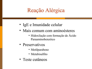 Reação Alérgica
• IgE e Imunidade celular
• Mais comum com aminoésteres
• Hidoxilação com formação de Ácido
Paraaminobenzóico
• Preservativos
• Metilparabeno
• Metabisulfito
• Teste cutâneos
 