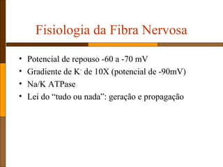Fisiologia da Fibra Nervosa
• Potencial de repouso -60 a -70 mV
• Gradiente de K+
de 10X (potencial de -90mV)
• Na/K ATPase
• Lei do “tudo ou nada”: geração e propagação
 