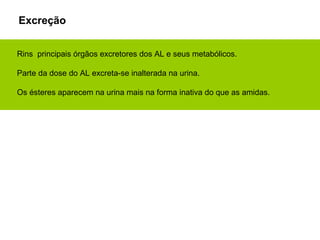 Rins principais órgãos excretores dos AL e seus metabólicos.
Parte da dose do AL excreta-se inalterada na urina.
Os ésteres aparecem na urina mais na forma inativa do que as amidas.
Excreção
 