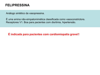 FELIPRESSINA
Análogo sintético da vasopressina.
É uma amina não-simpatomimética classificada como vasoconstrictora.
Receptores V1. Boa para pacientes com disritmia, hipertensão.
É indicada para pacientes com cardiomiopatia grave!!
 