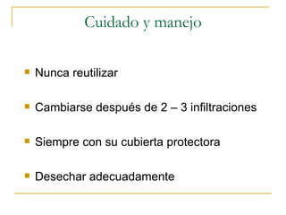 Cuidado y manejo Nunca reutilizar Cambiarse después de 2 – 3 infiltraciones Siempre con su cubierta protectora Desechar adecuadamente 
