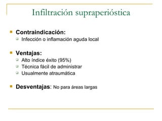 Infiltración supraperióstica Contraindicación: Infección o inflamación aguda local Ventajas: Alto índice éxito (95%) Técnica fácil de administrar Usualmente atraumática Desventajas :  No para áreas largas 