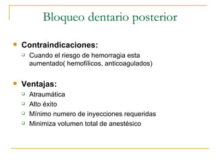 Bloqueo dentario posterior Contraindicaciones: Cuando el riesgo de hemorragia esta aumentado( hemofílicos, anticoagulados) Ventajas: Atraumática Alto éxito Mínimo numero de inyecciones requeridas Minimiza volumen total de anestésico 