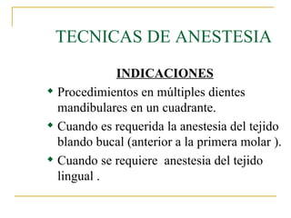 TECNICAS DE ANESTESIA INDICACIONES Procedimientos en múltiples dientes mandibulares en un cuadrante. Cuando es requerida la anestesia del tejido blando bucal (anterior a la primera molar ). Cuando se requiere  anestesia del tejido lingual . 