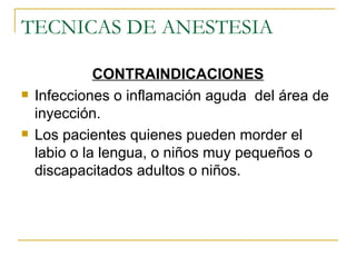 TECNICAS DE ANESTESIA CONTRAINDICACIONES Infecciones o inflamación aguda  del área de inyección. Los pacientes quienes pueden morder el labio o la lengua, o niños muy pequeños o discapacitados adultos o niños. 