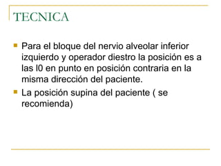 TECNICA Para el bloque del nervio alveolar inferior izquierdo y operador diestro la posición es a las l0 en punto en posición contraria en la misma dirección del paciente. La posición supina del paciente ( se recomienda)  
