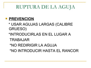 RUPTURA DE LA AGUJA PREVENCION *  USAR AGUJAS LARGAS (CALIBRE GRUESO) * INTRODUCIRLAS EN EL LUGAR A  TRABAJAR *NO REDIRIGIR LA AGUJA *NO INTRODUCIR HASTA EL RANCOR 