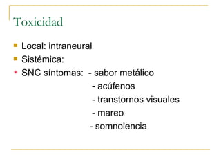 Toxicidad Local: intraneural Sistémica: SNC síntomas:  - sabor metálico - acúfenos - transtornos visuales - mareo   - somnolencia 
