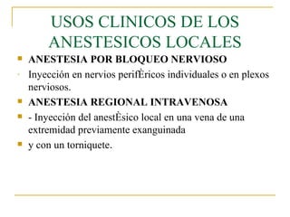 USOS CLINICOS DE LOS ANESTESICOS LOCALES ANESTESIA POR BLOQUEO NERVIOSO Inyección en nervios periféricos individuales o en plexos nerviosos. ANESTESIA REGIONAL INTRAVENOSA - Inyección del anestésico local en una vena de una extremidad previamente exanguinada y con un torniquete . 