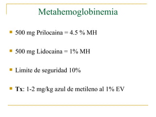 Metahemoglobinemia 500 mg Prilocaina = 4.5 % MH 500 mg Lidocaina = 1% MH Limite de seguridad 10% Tx : 1-2 mg/kg azul de metileno al 1% EV 