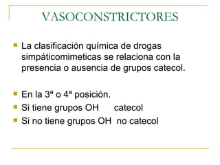 VASOCONSTRICTORES La clasificación química de drogas simpáticomimeticas se relaciona con la presencia o ausencia de grupos catecol. En la 3ª o 4ª posición. Si tiene grupos OH  catecol Si no tiene grupos OH  no catecol 