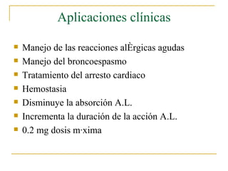 Aplicaciones clínicas Manejo de las reacciones alérgicas agudas Manejo del broncoespasmo Tratamiento del arresto cardiaco Hemostasia Disminuye la absorción A.L. Incrementa la duración de la acción A.L. 0.2 mg dosis máxima 