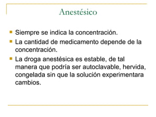 Anestésico Siempre se indica la concentración. La cantidad de medicamento depende de la concentración. La droga anestésica es estable, de tal manera que podría ser autoclavable, hervida, congelada sin que la solución experimentara cambios. 