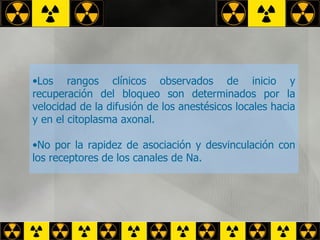 Los rangos clínicos observados de inicio y recuperación del bloqueo son determinados por la velocidad de la difusión de los anestésicos locales hacia y en el citoplasma axonal. No por la rapidez de asociación y desvinculación con los receptores de los canales de Na. 