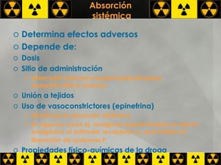 Absorción  sistémica Determina efectos adversos Depende de: Dosis Sitio de administración Intercostal (mayor)>caudal>epidural>plexo braquial>ciático (menor) Unión a tejidos Uso de vasoconstrictores (epinefrina) Disminuye la absorción sistémica En algunos casos ej. analgesia espinal tendría un efecto analgésico al estimular receptores   2  que inhiben la liberación de sustancia P Propiedades físico-químicas de la droga 