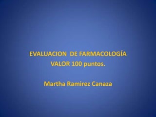 EVALUACION DE FARMACOLOGÍA
      VALOR 100 puntos.

   Martha Ramirez Canaza
 