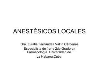 ANESTÉSICOS LOCALES
 Dra. Eulalia Fernández Vallín Cárdenas
   Especialista de 1er y 2do Grado en
     Farmacología. Universidad de
             La Habana.Cuba
 