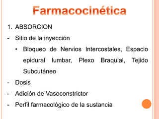 1. ABSORCION
- Sitio de la inyección
• Bloqueo de Nervios Intercostales, Espacio
epidural

lumbar,

Plexo

Braquial,

Subcutáneo
- Dosis
- Adición de Vasoconstrictor
- Perfil farmacológico de la sustancia

Tejido

 