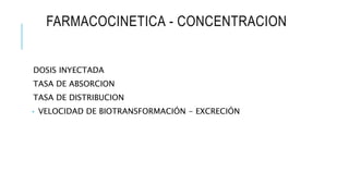 FARMACOCINETICA - CONCENTRACION
DOSIS INYECTADA
TASA DE ABSORCION
TASA DE DISTRIBUCION
• VELOCIDAD DE BIOTRANSFORMACIÓN - EXCRECIÓN
 