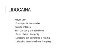 LIDOCAINA
Mayor uso
Prototipo de las amidas
Rápida, intensa
1% - 2% con y sin epinefrina
Dosis tóxica : 8 mg/Kg
Lidocaína sin epinefrina 5 mg/kg
Lidocaína con epinefrina 7 mg/Kg
 