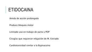 ETIDOCAINA
Amida de acción prolongada
Produce bloqueo motor
Limitado uso en trabajo de parto y POP
Cirugías que requieran relajación de M. Estriado
Cardiotoxicidad similar a la Bupivacaína
 