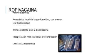 ROPIVACAINAAminoetilamida
Anestésico local de larga duración , con menor
cardiotoxicidad
Menos potente que la Bupivacaína
Respeta aún mas las fibras de conducción motora
Anestesia Obstétrica
 