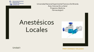 Anestésicos
Locales
Unidad I
Universidad Nacional Experimental Francisco De Miranda
Área: Ciencias De La Salud
Programa: Medicina
Farmacología II
PROF DIANGELY DELGADO
 