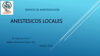 ANESTESICOS LOCALES
SERVICIO DE ANESTESIOLOGÍA
Dr. Jose Luis Cruz T.
Médico Residente Primer Año
Gestión 2019
 